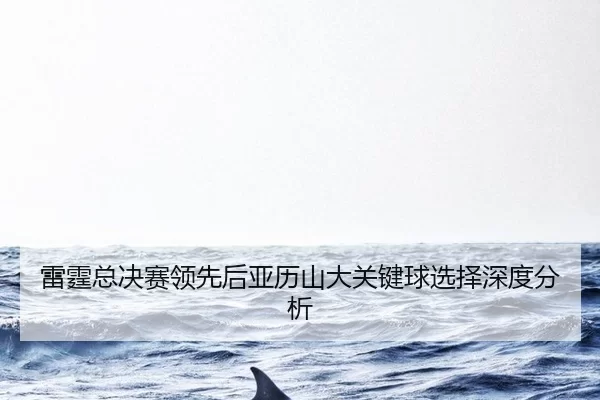 lei-ting-zong-jue-sai-ling-xian-hou-ya-li-shan-da-guan-jian-qiu-xuan-ze-shen-du-fen-xi-2-952.jpg