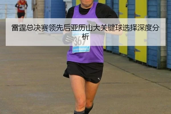 雷霆总决赛领先后亚历山大关键球选择深度分析